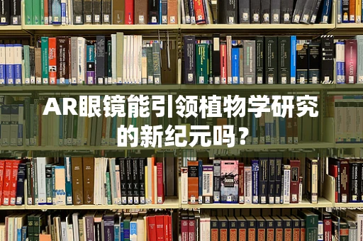 AR眼镜能引领植物学研究的新纪元吗？