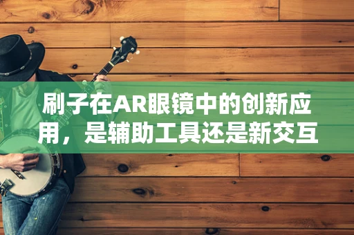刷子在AR眼镜中的创新应用，是辅助工具还是新交互界面？