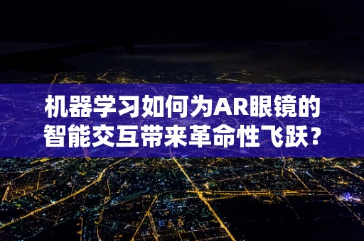 机器学习如何为AR眼镜的智能交互带来革命性飞跃？