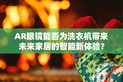 AR眼镜能否为洗衣机带来未来家居的智能新体验？