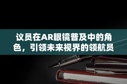 议员在AR眼镜普及中的角色，引领未来视界的领航员？
