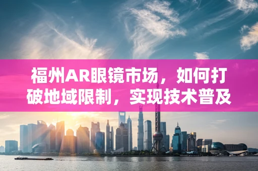 福州AR眼镜市场，如何打破地域限制，实现技术普及？