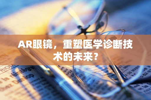 AR眼镜，重塑医学诊断技术的未来？