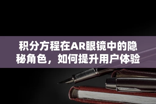 积分方程在AR眼镜中的隐秘角色，如何提升用户体验？