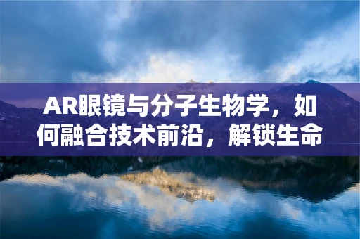 AR眼镜与分子生物学，如何融合技术前沿，解锁生命科学新视角？