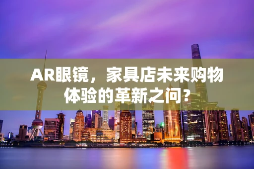 AR眼镜，家具店未来购物体验的革新之问？