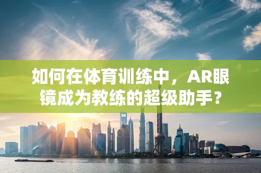 如何在体育训练中，AR眼镜成为教练的超级助手？
