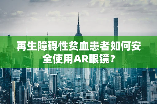 再生障碍性贫血患者如何安全使用AR眼镜？