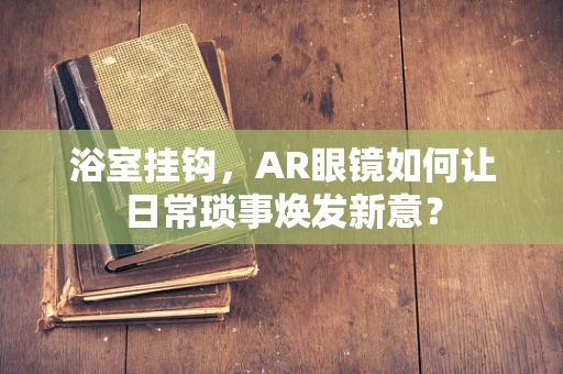 浴室挂钩，AR眼镜如何让日常琐事焕发新意？