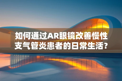 如何通过AR眼镜改善慢性支气管炎患者的日常生活？