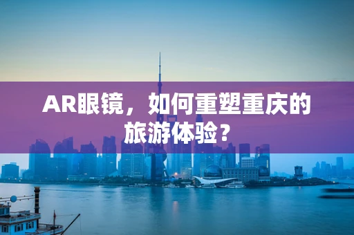 AR眼镜，如何重塑重庆的旅游体验？