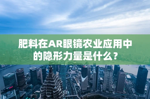 肥料在AR眼镜农业应用中的隐形力量是什么？