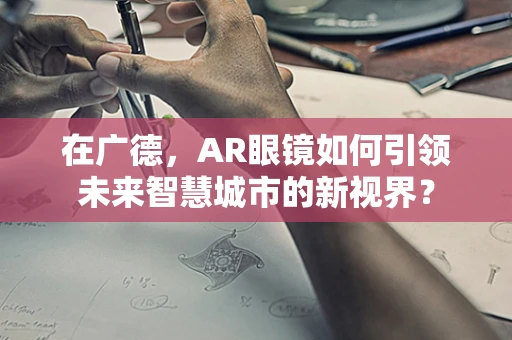 在广德，AR眼镜如何引领未来智慧城市的新视界？