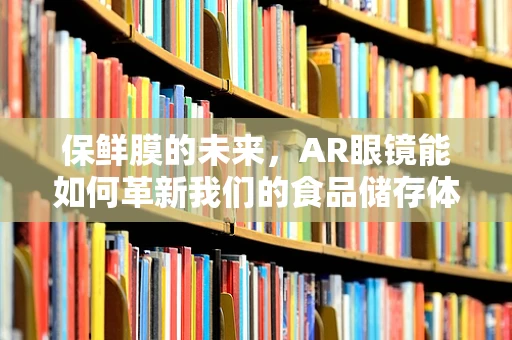 保鲜膜的未来，AR眼镜能如何革新我们的食品储存体验？