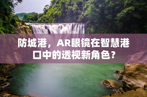 防城港，AR眼镜在智慧港口中的透视新角色？