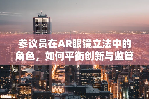 参议员在AR眼镜立法中的角色，如何平衡创新与监管？