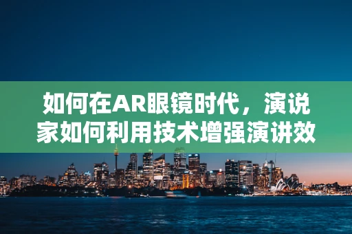 如何在AR眼镜时代，演说家如何利用技术增强演讲效果？