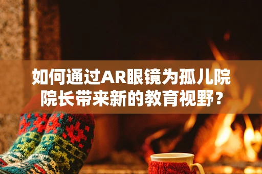 如何通过AR眼镜为孤儿院院长带来新的教育视野？