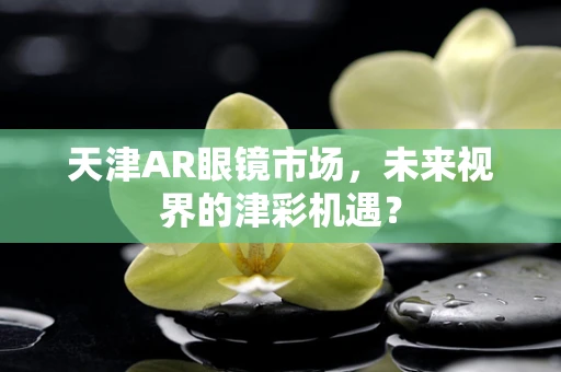 天津AR眼镜市场，未来视界的津彩机遇？