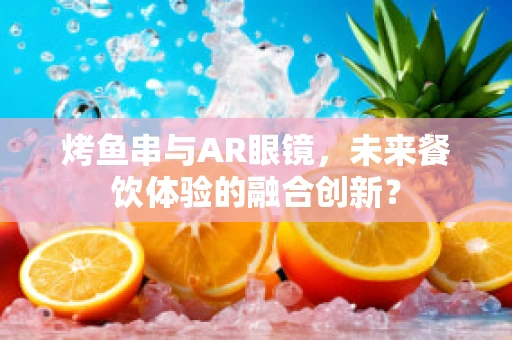 烤鱼串与AR眼镜，未来餐饮体验的融合创新？
