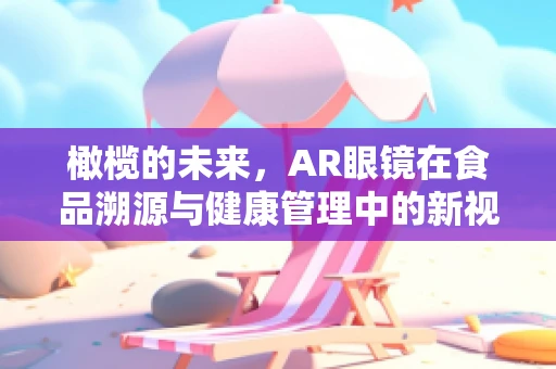 橄榄的未来，AR眼镜在食品溯源与健康管理中的新视角？