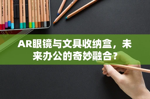 AR眼镜与文具收纳盒，未来办公的奇妙融合？