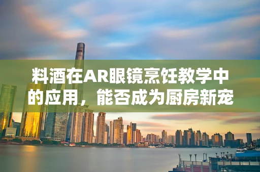 料酒在AR眼镜烹饪教学中的应用，能否成为厨房新宠？