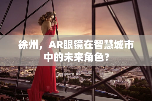 徐州，AR眼镜在智慧城市中的未来角色？