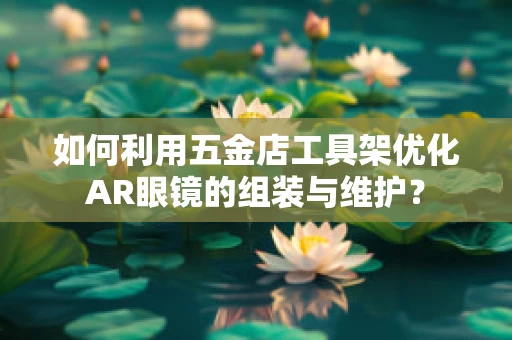 如何利用五金店工具架优化AR眼镜的组装与维护？