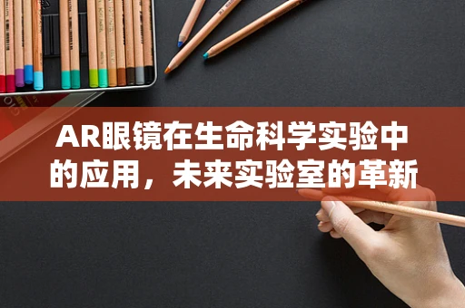 AR眼镜在生命科学实验中的应用，未来实验室的革新之问？