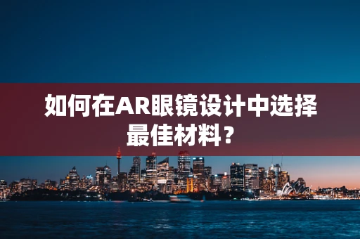 如何在AR眼镜设计中选择最佳材料？