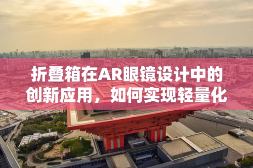折叠箱在AR眼镜设计中的创新应用，如何实现轻量化与便携性的完美结合？