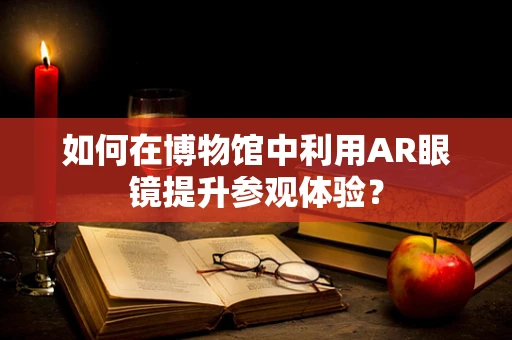 如何在博物馆中利用AR眼镜提升参观体验？