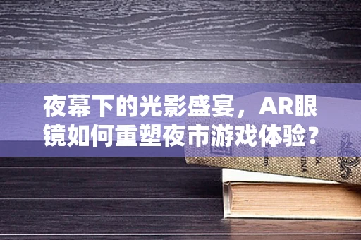 夜幕下的光影盛宴，AR眼镜如何重塑夜市游戏体验？