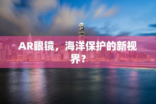 AR眼镜，海洋保护的新视界？