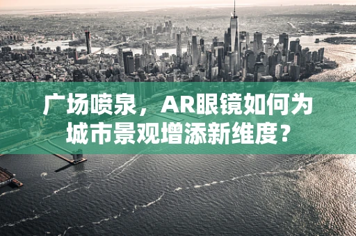 广场喷泉，AR眼镜如何为城市景观增添新维度？