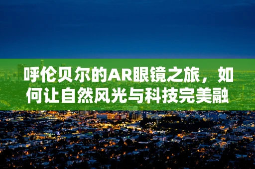 呼伦贝尔的AR眼镜之旅，如何让自然风光与科技完美融合？