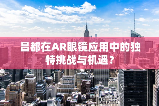 昌都在AR眼镜应用中的独特挑战与机遇？