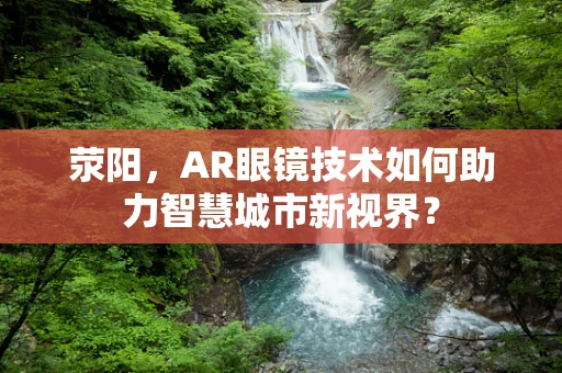 荥阳，AR眼镜技术如何助力智慧城市新视界？