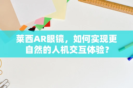 莱西AR眼镜，如何实现更自然的人机交互体验？