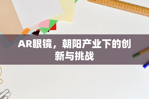 AR眼镜，朝阳产业下的创新与挑战