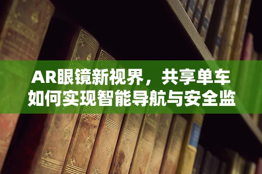 AR眼镜新视界，共享单车如何实现智能导航与安全监管？