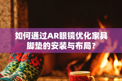 如何通过AR眼镜优化家具脚垫的安装与布局？