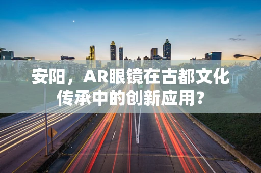安阳，AR眼镜在古都文化传承中的创新应用？