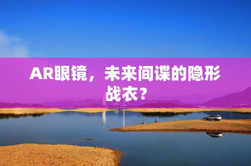 AR眼镜，未来间谍的隐形战衣？