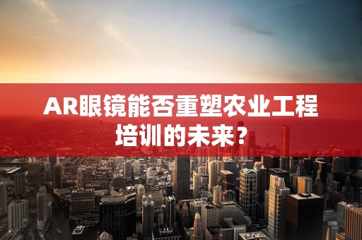 AR眼镜能否重塑农业工程培训的未来？