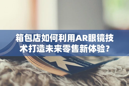 箱包店如何利用AR眼镜技术打造未来零售新体验？