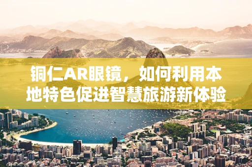 铜仁AR眼镜，如何利用本地特色促进智慧旅游新体验？
