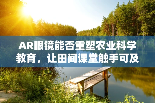 AR眼镜能否重塑农业科学教育，让田间课堂触手可及？