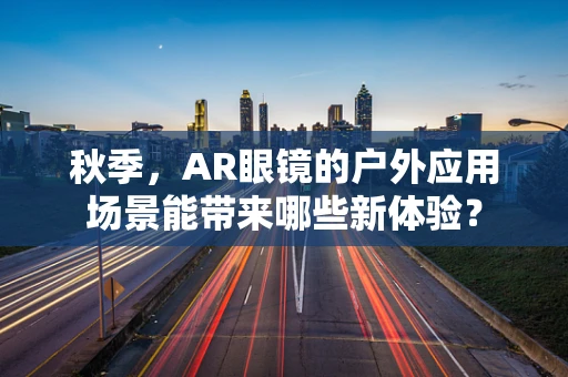秋季，AR眼镜的户外应用场景能带来哪些新体验？